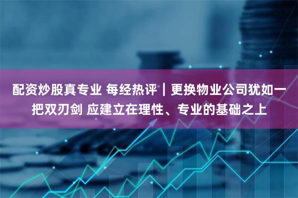 配资炒股真专业 每经热评︱更换物业公司犹如一把双刃剑 应建立在理性、专业的基础之上