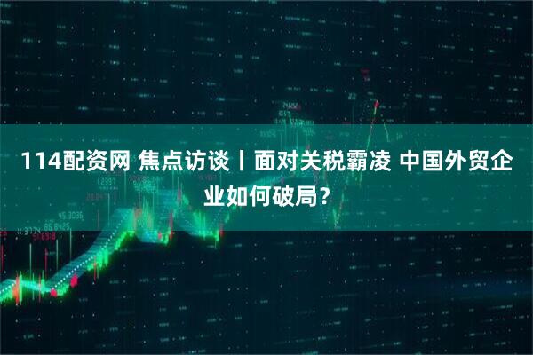 114配资网 焦点访谈丨面对关税霸凌 中国外贸企业如何破局？