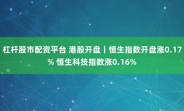 杠杆股市配资平台 港股开盘丨恒生指数开盘涨0.17% 恒生科技指数涨0.16%