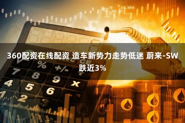 360配资在线配资 造车新势力走势低迷 蔚来-SW跌近3%