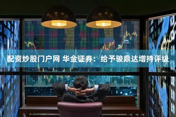 配资炒股门户网 华金证券：给予骏鼎达增持评级