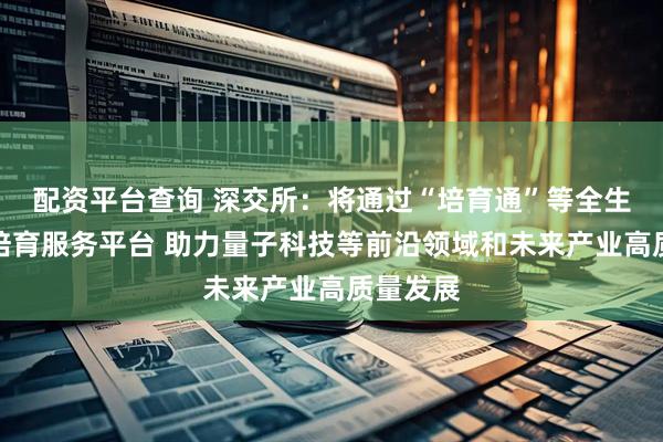 配资平台查询 深交所：将通过“培育通”等全生命周期培育服务平台 助力量子科技等前沿领域和未来产业高质量发展