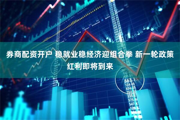 券商配资开户 稳就业稳经济迎组合拳 新一轮政策红利即将到来