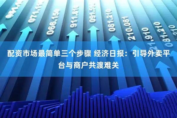 配资市场最简单三个步骤 经济日报：引导外卖平台与商户共渡难关