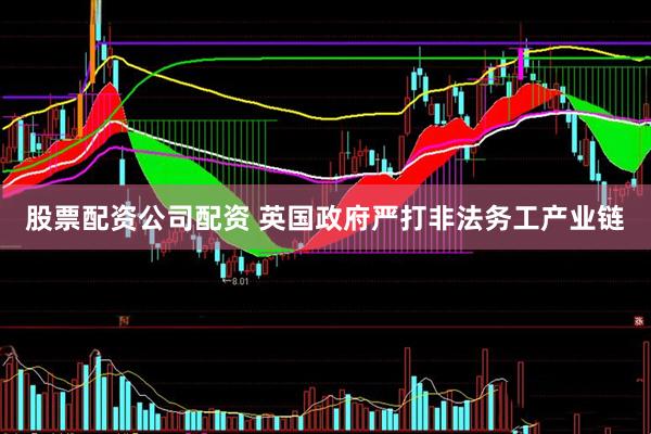 股票配资公司配资 英国政府严打非法务工产业链