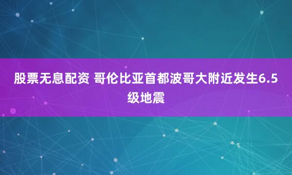 股票无息配资 哥伦比亚首都波哥大附近发生6.5级地震