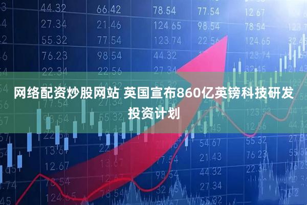 网络配资炒股网站 英国宣布860亿英镑科技研发投资计划