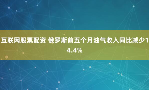 互联网股票配资 俄罗斯前五个月油气收入同比减少14.4%