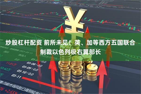 炒股杠杆配资 前所未见！英、加等西方五国联合制裁以色列极右翼部长