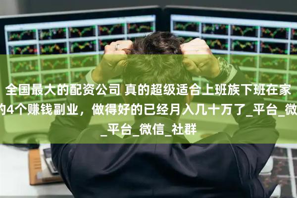 全国最大的配资公司 真的超级适合上班族下班在家就能做的4个赚钱副业，做得好的已经月入几十万了_平台_微信_社群
