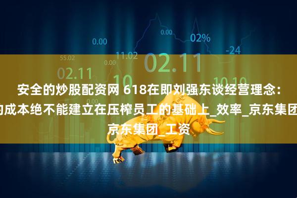 安全的炒股配资网 618在即刘强东谈经营理念：最低的成本绝不能建立在压榨员工的基础上_效率_京东集团_工资
