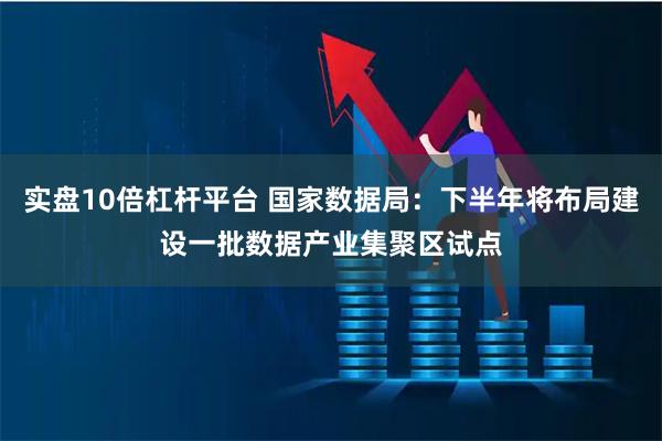 实盘10倍杠杆平台 国家数据局：下半年将布局建设一批数据产业集聚区试点