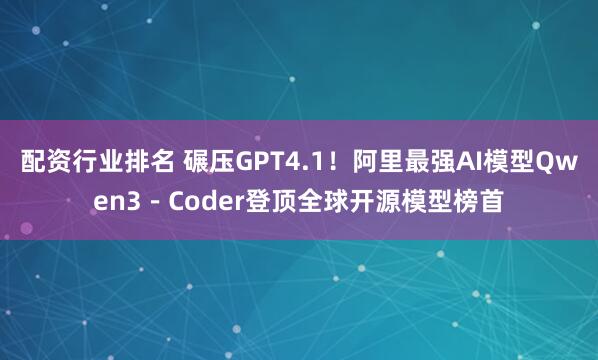 配资行业排名 碾压GPT4.1！阿里最强AI模型Qwen3－Coder登顶全球开源模型榜首