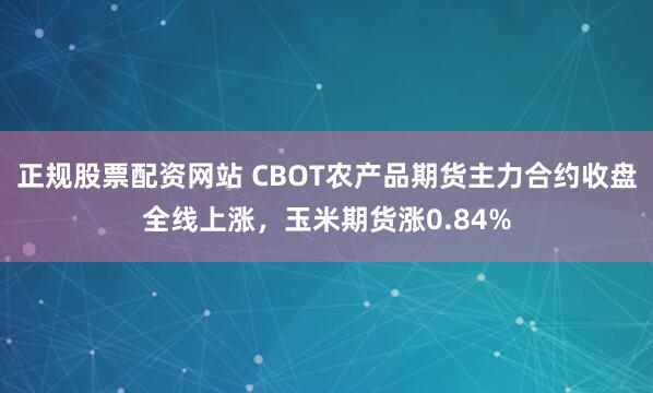 正规股票配资网站 CBOT农产品期货主力合约收盘全线上涨，玉米期货涨0.84%