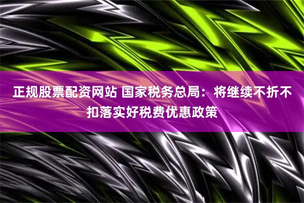 正规股票配资网站 国家税务总局：将继续不折不扣落实好税费优惠政策