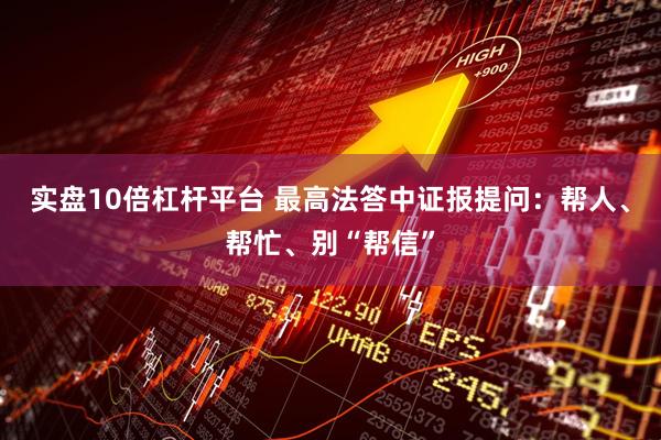 实盘10倍杠杆平台 最高法答中证报提问：帮人、帮忙、别“帮信”