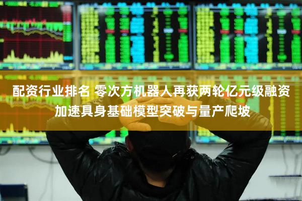 配资行业排名 零次方机器人再获两轮亿元级融资 加速具身基础模型突破与量产爬坡