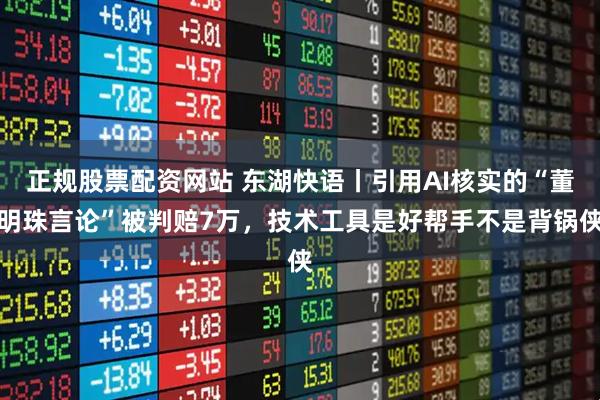 正规股票配资网站 东湖快语丨引用AI核实的“董明珠言论”被判赔7万，技术工具是好帮手不是背锅侠