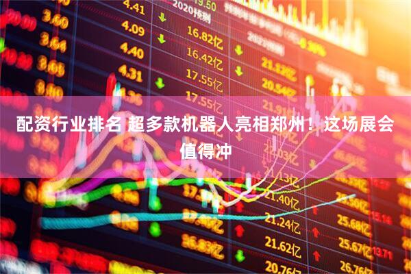 配资行业排名 超多款机器人亮相郑州！这场展会值得冲