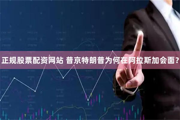 正规股票配资网站 普京特朗普为何在阿拉斯加会面？