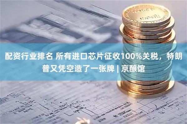 配资行业排名 所有进口芯片征收100%关税，特朗普又凭空造了一张牌 | 京酿馆