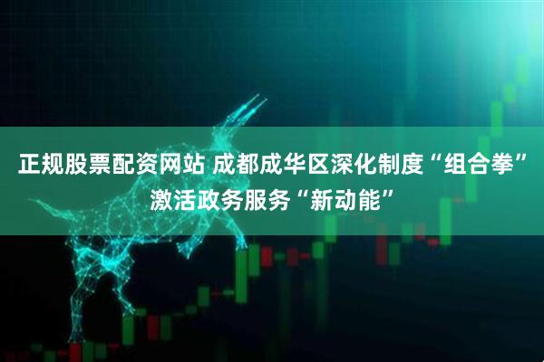 正规股票配资网站 成都成华区深化制度“组合拳”激活政务服务“新动能”