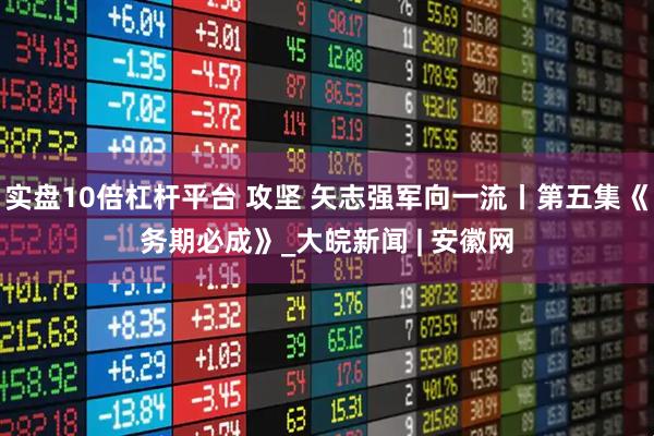 实盘10倍杠杆平台 攻坚 矢志强军向一流丨第五集《务期必成》_大皖新闻 | 安徽网