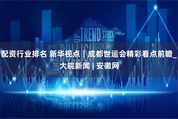 配资行业排名 新华视点｜成都世运会精彩看点前瞻_大皖新闻 | 安徽网