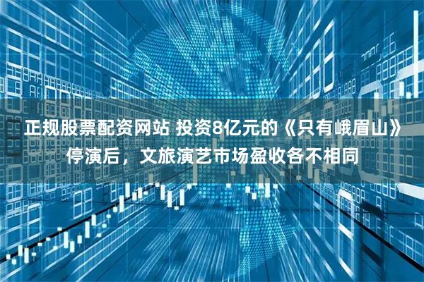 正规股票配资网站 投资8亿元的《只有峨眉山》停演后，文旅演艺市场盈收各不相同
