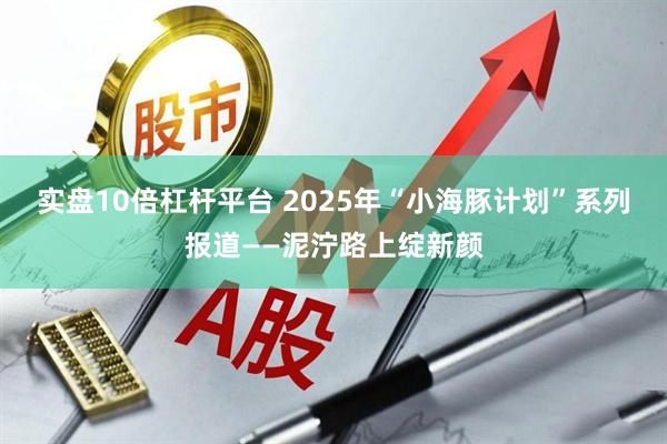 实盘10倍杠杆平台 2025年“小海豚计划”系列报道——泥泞路上绽新颜