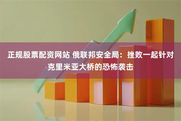 正规股票配资网站 俄联邦安全局：挫败一起针对克里米亚大桥的恐怖袭击