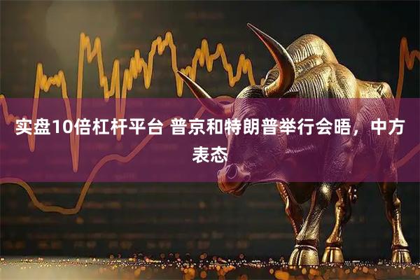 实盘10倍杠杆平台 普京和特朗普举行会晤，中方表态