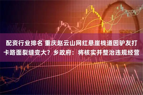 配资行业排名 重庆赵云山网红悬崖栈道因驴友打卡路面裂缝变大？乡政府：将核实并整治违规经营