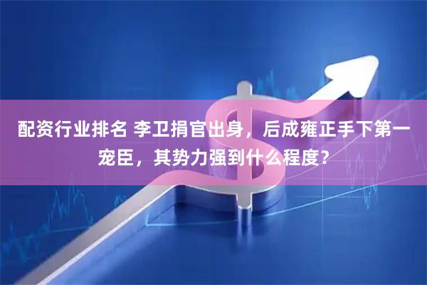 配资行业排名 李卫捐官出身，后成雍正手下第一宠臣，其势力强到什么程度？