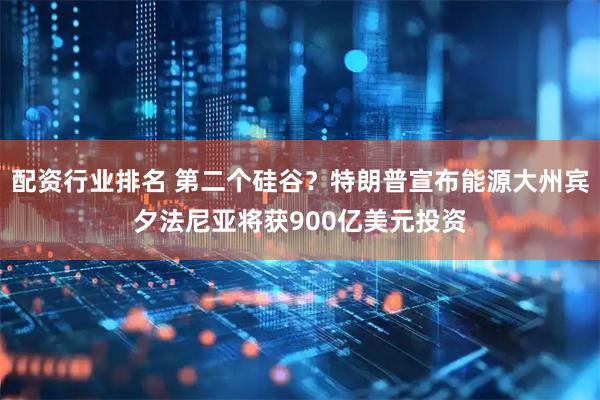 配资行业排名 第二个硅谷？特朗普宣布能源大州宾夕法尼亚将获900亿美元投资