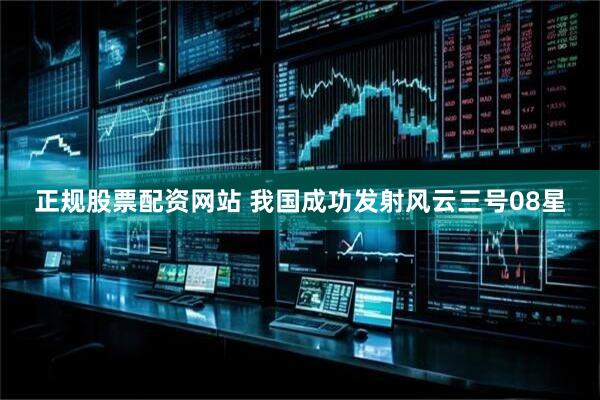 正规股票配资网站 我国成功发射风云三号08星