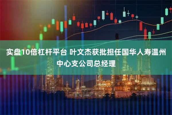 实盘10倍杠杆平台 叶文杰获批担任国华人寿温州中心支公司总经理