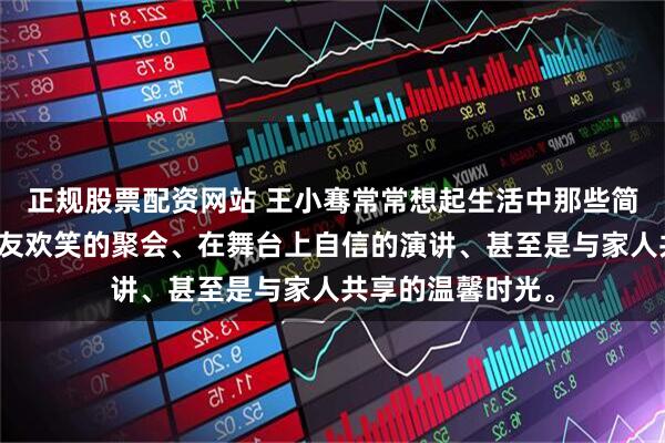 正规股票配资网站 王小骞常常想起生活中那些简单的瞬间:与朋友欢笑的聚会、在舞台上自信的演讲、甚至是与家人共享的温馨时光。