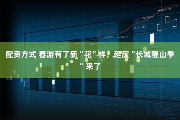 配资方式 春游有了新“花”样，延庆“长城醒山季”来了