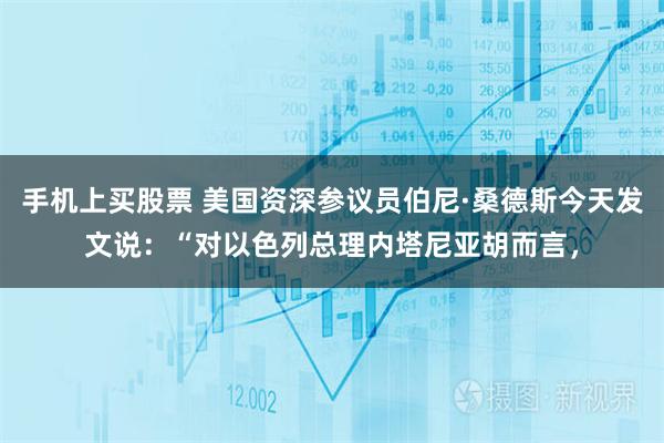 手机上买股票 美国资深参议员伯尼·桑德斯今天发文说：“对以色列总理内塔尼亚胡而言，