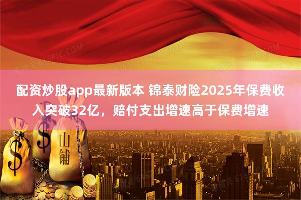 配资炒股app最新版本 锦泰财险2025年保费收入突破32亿，赔付支出增速高于保费增速