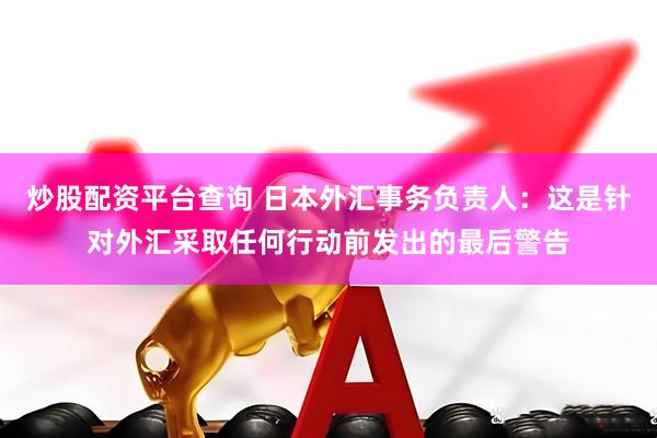 炒股配资平台查询 日本外汇事务负责人：这是针对外汇采取任何行动前发出的最后警告