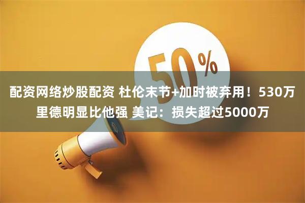 配资网络炒股配资 杜伦末节+加时被弃用！530万里德明显比他强 美记：损失超过5000万