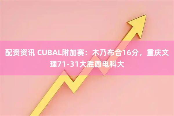 配资资讯 CUBAL附加赛：木乃布合16分，重庆文理71-31大胜西电科大