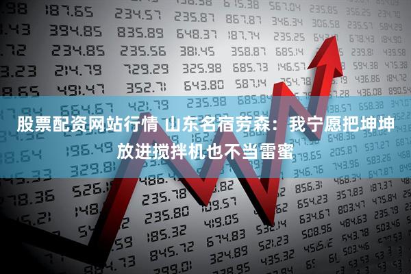 股票配资网站行情 山东名宿劳森：我宁愿把坤坤放进搅拌机也不当雷蜜