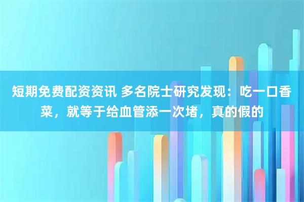 短期免费配资资讯 多名院士研究发现：吃一口香菜，就等于给血管添一次堵，真的假的