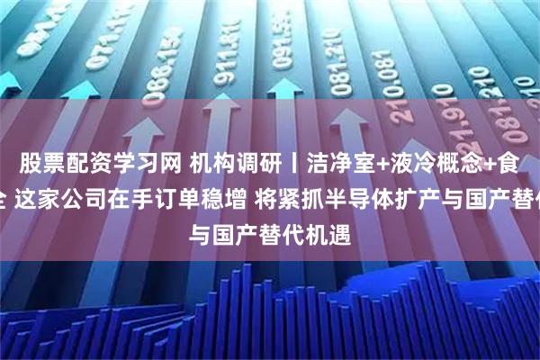 股票配资学习网 机构调研丨洁净室+液冷概念+食品安全 这家公司在手订单稳增 将紧抓半导体扩产与国产替代机遇