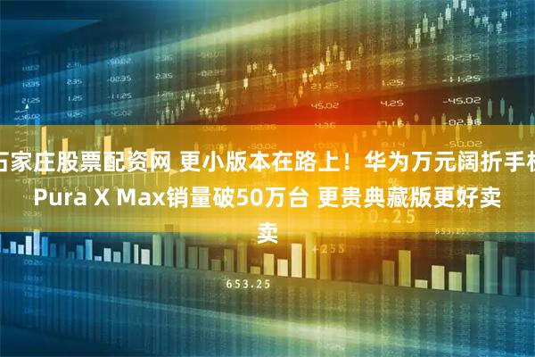石家庄股票配资网 更小版本在路上！华为万元阔折手机Pura X Max销量破50万台 更贵典藏版更好卖