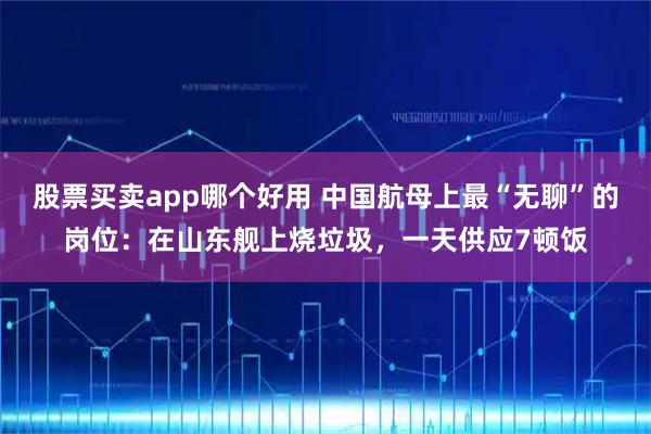 股票买卖app哪个好用 中国航母上最“无聊”的岗位:在山东舰上烧垃圾,一天供应7顿饭