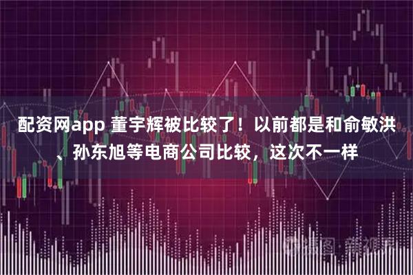 配资网app 董宇辉被比较了！以前都是和俞敏洪、孙东旭等电商公司比较，这次不一样